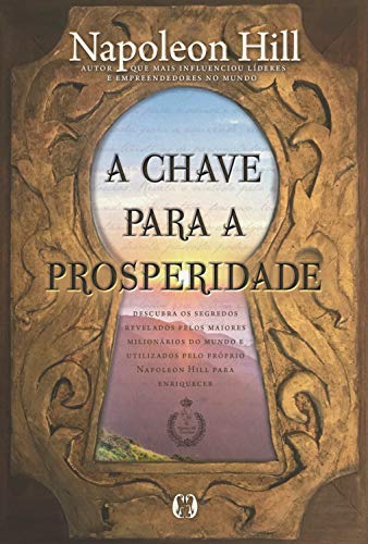 A chave para a prosperidade: Descubra os segredos revelados pelos maiores milionários do mundo e utilizados pelo próprio Napoleon Hill para enriquecer_Napoleon Hill