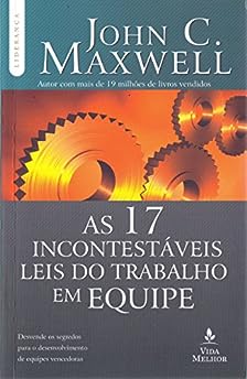 As 17 incontestáveis leis do trabalho em equipe: Descubra os segredos para o desenvolvimento de equipes vencedoras_John C. Maxwell
