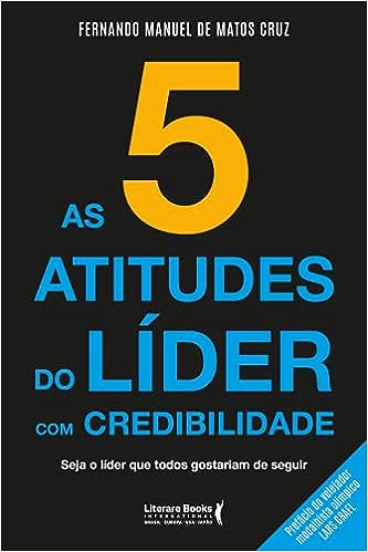As 5 atitudes do líder com credibilidade: seja o líder que todos gostariam de seguir_Fernando Manuel de Matos Cruz