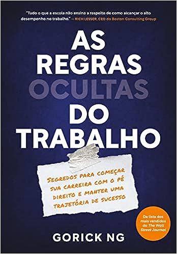 As regras ocultas do trabalho: Segredos para começar sua carreira com o pé direito e manter uma trajetória de sucesso_Gorick Ng