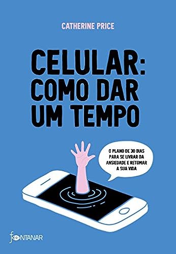 Celular: como dar um tempo: O plano de 30 dias para acabar com a ansiedade e retomar a sua vida_Catherine Price