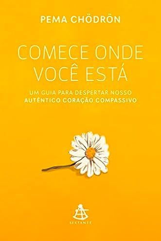 Comece onde você está: Um guia para despertar nosso autêntico coração compassivo_Pema Chödrön
