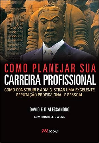 Como Planejar Sua Carreira Profissional: Como construir e administrar uma excelente reputação profissional e pessoal_David F. D’Alessandro