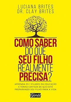 Como saber do que seu filho realmente precisa?: Aprenda os 7 pilares da educação e tenha certeza de que está preparando seu filho para a vida_Luciana Brites Brites