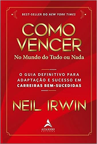 Como vencer no mundo do tudo ou nada: o guia definitivo para adaptação e sucesso em carreiras bem-sucedidas_Neil Irwin