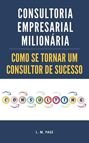 Consultoria Empresarial Milionária: Como se Tornar um Consultor de Sucesso_L. M. Page