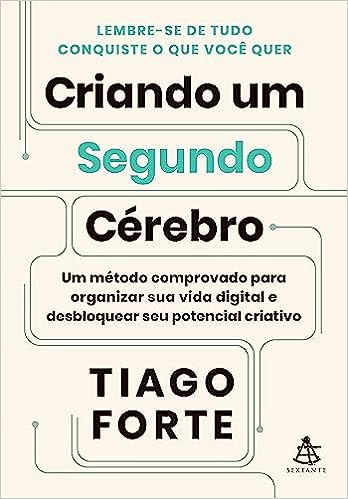 Criando um Segundo Cérebro: Um método comprovado para organizar sua vida digital e desbloquear seu potencial criativo_Tiago Forte