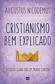 Cristianismo bem explicado: Respostas claras para um mundo confuso_Augustus Nicodemus
