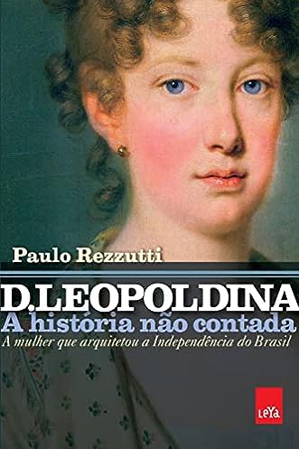 D. Leopoldina: a história não contada: A mulher que arquitetou a independência do Brasil_Paulo Rezzutti