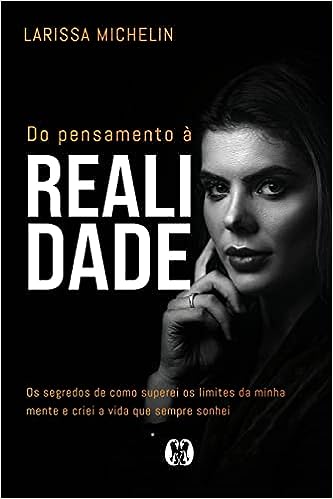 Do pensamento à realidade: Os segredos de como superei os limites da minha mente e criei a vida que sempre sonhei._Larissa Michelin