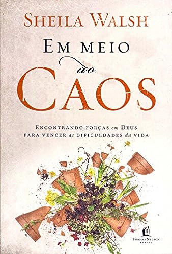 Em meio ao caos: Encontrando forças em Deus para vencer as dificuldades da vida_Sheila Walsh
