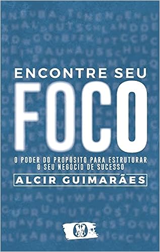 Encontre seu Foco: O poder do propósito para estruturar o seu negócio de sucesso_Alcir Guimarães
