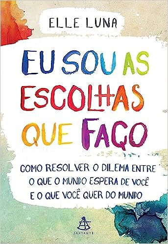 Eu sou as escolhas que faço: Como resolver o dilema entre o que o mundo espera de você e o que você quer do mundo_Elle Luna