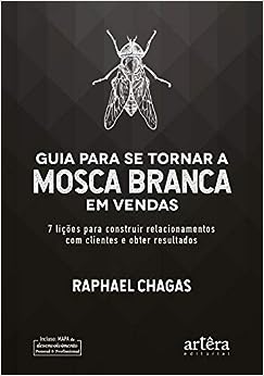 Guia para se tornar a mosca branca em vendas: 7 lições para construir relacionamentos com clientes e obter resultados_Raphael Chagas
