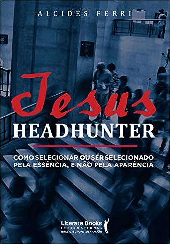 Jesus headhunter: Como selecionar ou ser selecionado pela essência e não pela aparência_Alcides Ferri