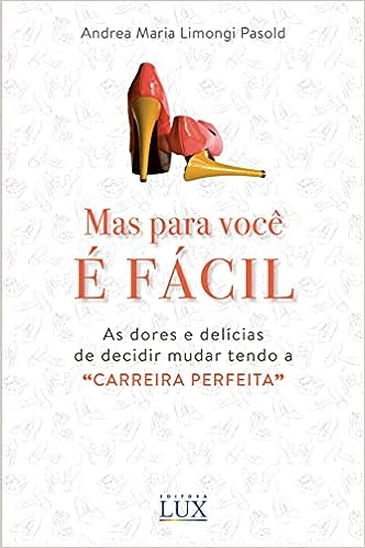 Mas para você é fácil: as dores e delícias de decidir mudar tendo a “carreira perfeita”_Andrea Maria Limongi Pasold