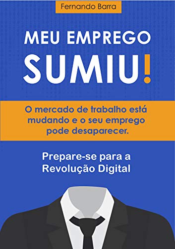 Meu Emprego Sumiu!: O mercado de trabalho está mudando e o seu emprego pode desaparecer. Prepare-se para a Revolução Digital._Fernando Barra