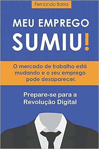 Meu Emprego Sumiu!: O mercado de trabalho está mudando e o seu emprego pode desaparecer. Você está preparado?_Fernando Barra