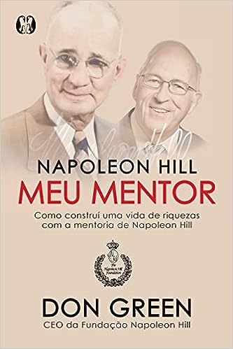 Napoleon Hill meu mentor: Como construí uma vida de riquezas com a mentoria de Napoleon Hill_Don Green