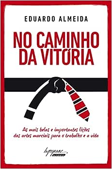 No Caminho da Vitória: as Mais Belas e Importantes Lições das Artes Marciais Para o Trabalho e a Vida_Eduardo Almeida