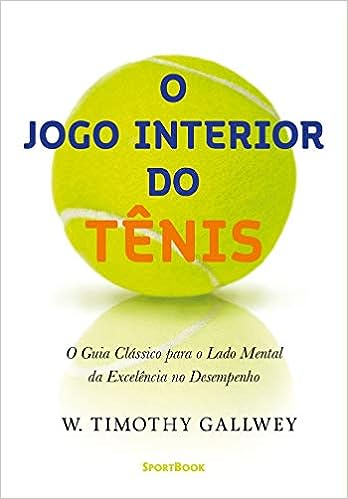 O Jogo Interior do Tênis: O Guia Clássico para o lado mental da Excelência no Desempenho_W. Timothy Gallwey