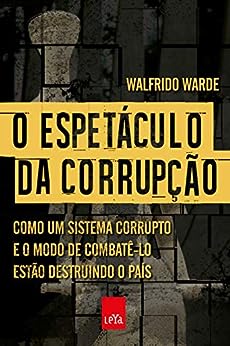 O espetáculo da corrupção: Como um sistema corrupto e o modo de combatê-lo estão destruindo o país_Walfrido Warde