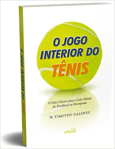 O jogo interior do Tênis: O guia clássico para o lado mental da excelência no desempenho_W. Timothy Gallwey
