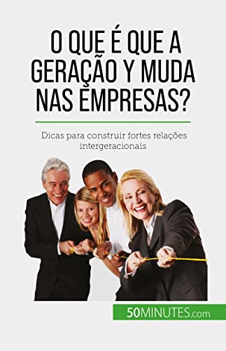 O que é que a Geração Y muda nas empresas?: Dicas para construir fortes relações intergeracionais_Pierre Latour