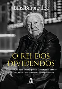 O rei dos dividendos: A saga do filho de imigrantes pobres que se tornou o maior investidor pessoa física da bolsa de valores brasileira_Luiz Barsi Filho