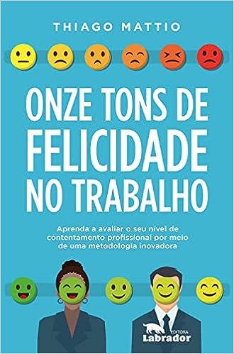 Onze tons de felicidade no trabalho: Aprenda a avaliar o seu nível de contentamento profissional por meio de uma metodologia inovadora_Thiago Mattio