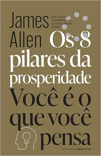 Os 8 pilares da prosperidade & Você é o que você pensa: Dois clássicos fundamentais do desenvolvimento pessoal_James Allen