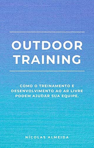 Outdoor Training: Como o Treinamento e Desenvolvimento ao Ar Livre Podem Ajudar sua Equipe (Liderança e desenvolvimento)_Nicolas  Almeida