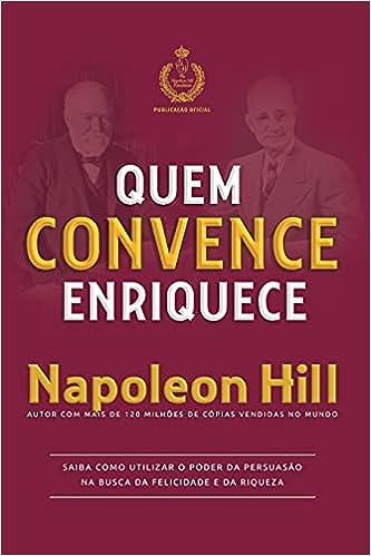 Quem convence enriquece: Saiba como utilizar o poder da persuasão na busca da felicidade e da riqueza_Napoleon Hill