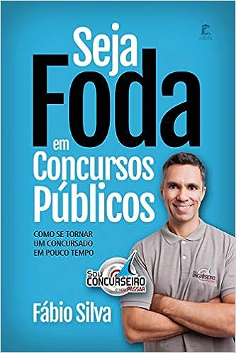 Seja Foda Em Concursos Públicos: Como Se Tornar Um Concursado Em Pouco Tempo_Fabio Silva