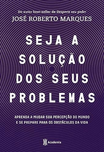 Seja a solução para seus problemas: Aprenda a mudar sua percepção do mundo e se prepare para os obstáculos da vida_José Roberto Marques
