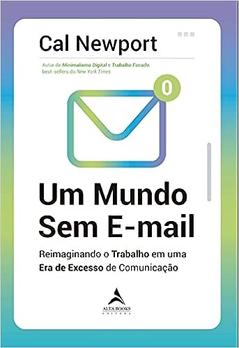 Um Mundo Sem E-mail: Reimaginando o Trabalho em uma Era de Excesso de Comunicação_Cal Newport